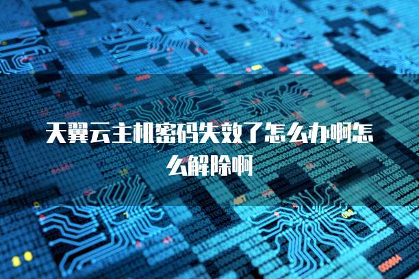 天翼云主机密码失效了怎么办啊怎么解除啊