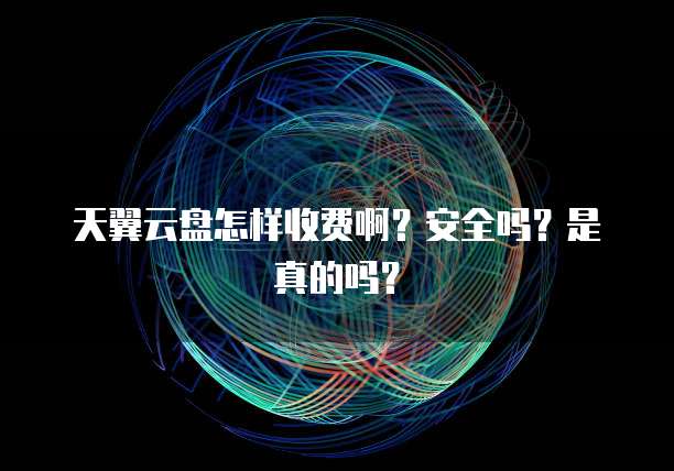 天翼云盘怎样收费啊?安全吗?是真的吗?