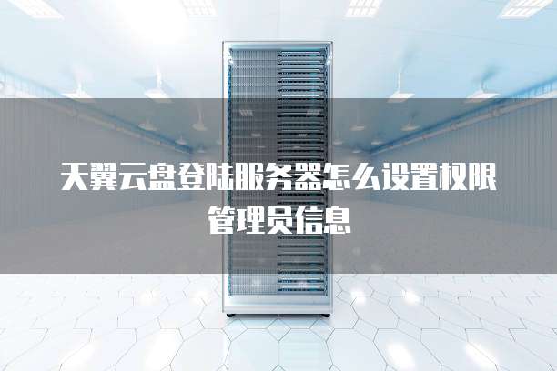 天翼云盘登陆服务器怎么设置权限管理员信息
