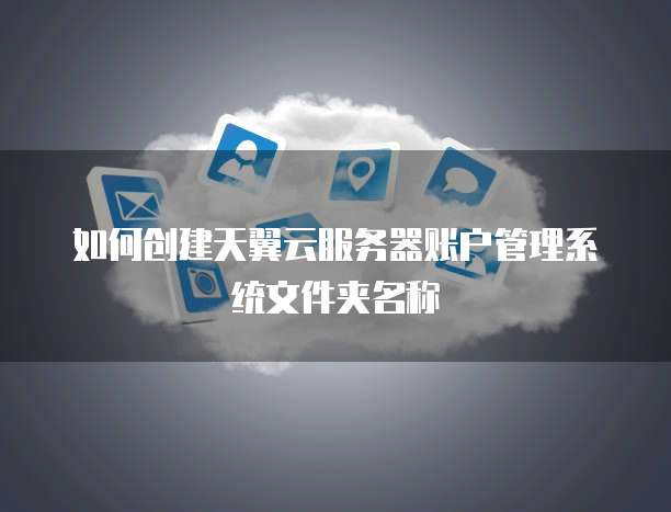 如何创建天翼云服务器账户管理系统文件夹名称
