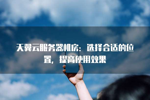天翼云服务器机房:选择合适的位置,提高使用效果