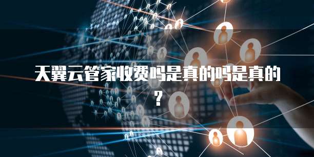 天翼云管家收费吗是真的吗是真的?