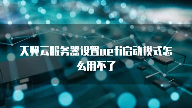 天翼云服务器设置uefi启动模式怎么用不了
