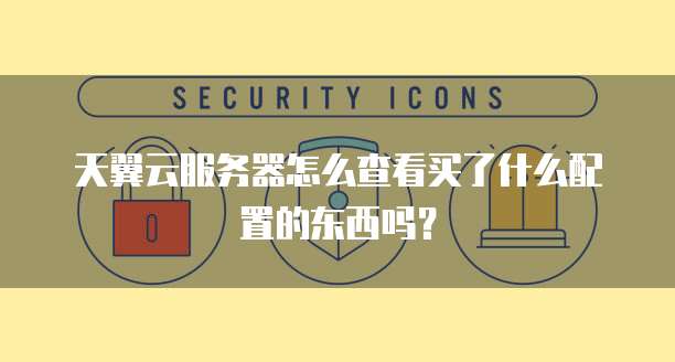 天翼云服务器怎么查看买了什么配置的东西吗？