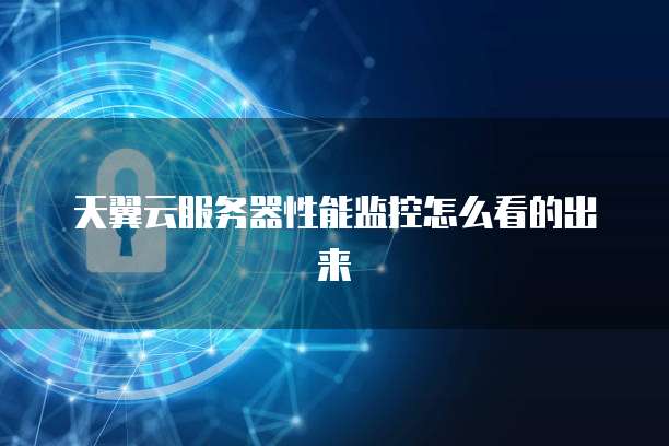 天翼云服务器性能监控怎么看的出来