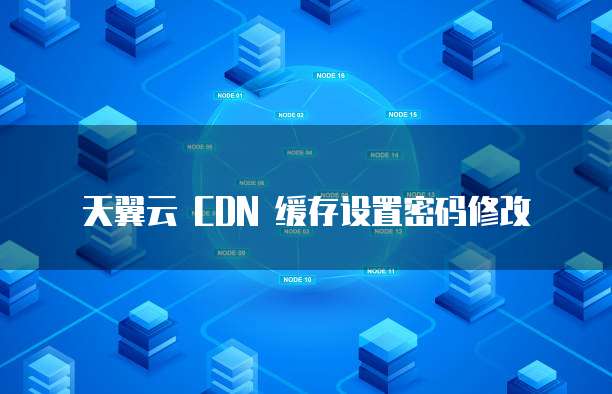 天翼云 CDN 缓存设置密码修改