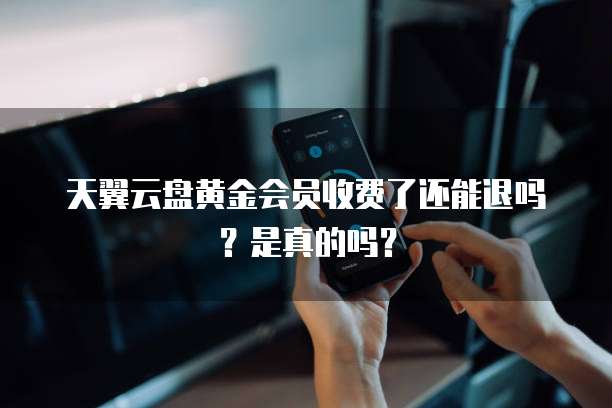 天翼云盘黄金会员收费了还能退吗?是真的吗?