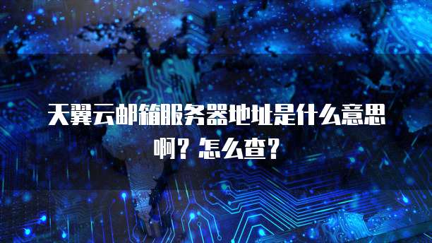 天翼云邮箱服务器地址是什么意思啊?怎么查?