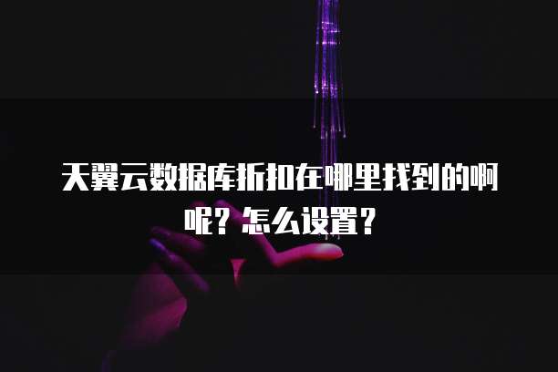 天翼云数据库折扣在哪里找到的啊呢?怎么设置?