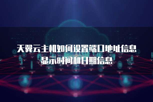 天翼云主机如何设置端口地址信息显示时间和日期信息