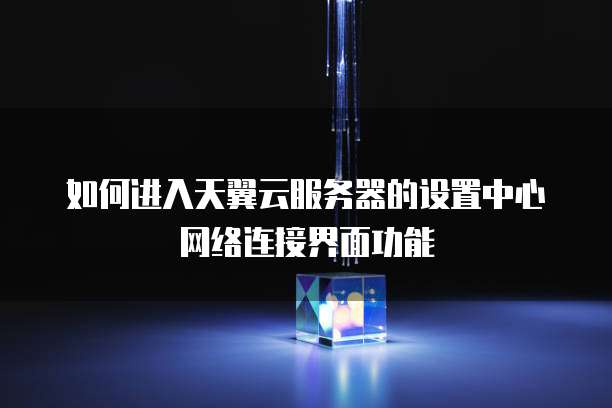 如何进入天翼云服务器的设置中心网络连接界面功能
