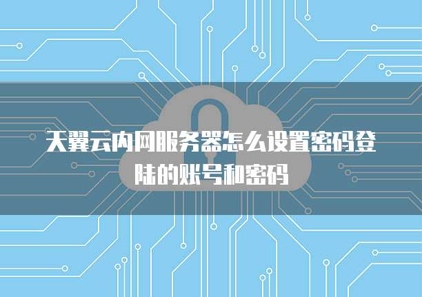 天翼云内网服务器怎么设置密码登陆的账号和密码