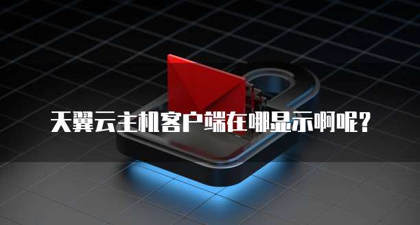 天翼云主机客户端在哪显示啊呢?