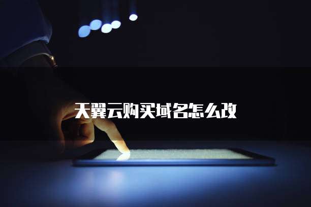天翼云购买域名怎么改