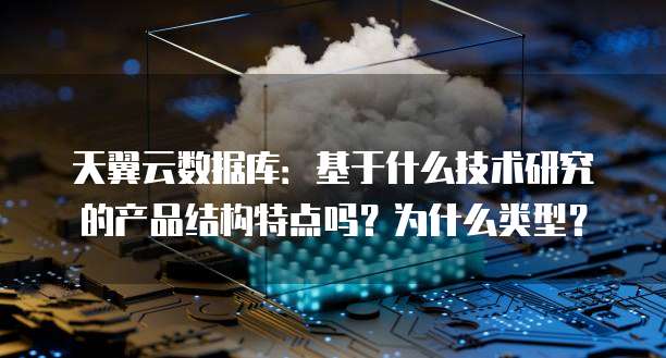 天翼云数据库：基于什么技术研究的产品结构特点吗？为什么类型？
