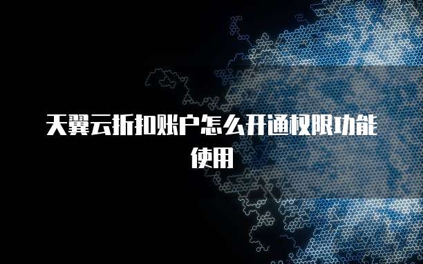 天翼云折扣账户怎么开通权限功能使用