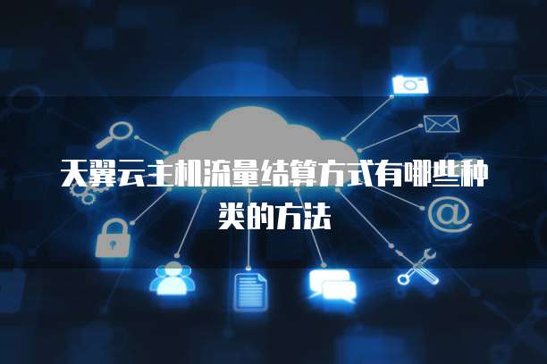 天翼云主机流量结算方式有哪些种类的方法