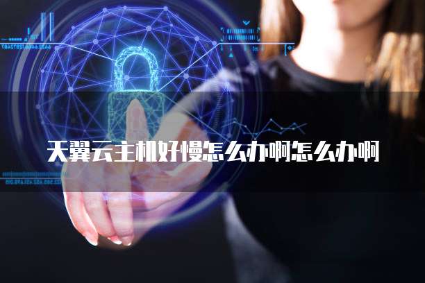 天翼云主机好慢怎么办啊怎么办啊