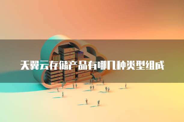 天翼云存储产品有哪几种类型组成