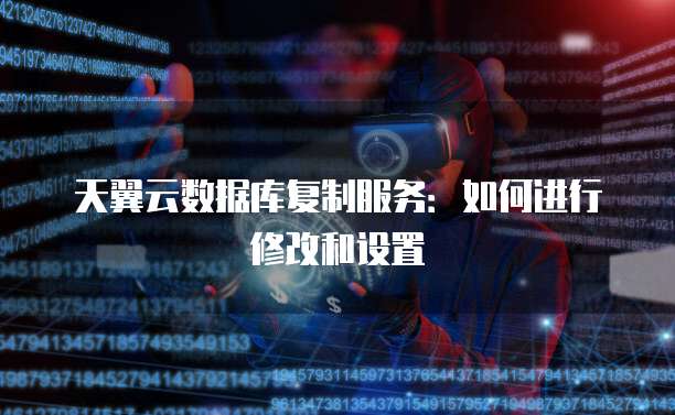天翼云数据库复制服务:如何进行修改和设置
