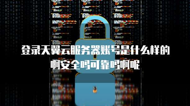 登录天翼云服务器账号是什么样的啊安全吗可靠吗啊呢