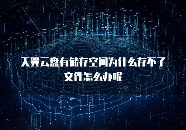 天翼云盘有储存空间为什么存不了文件怎么办呢