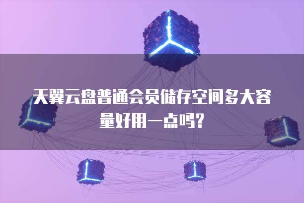 天翼云盘普通会员储存空间多大容量好用一点吗?