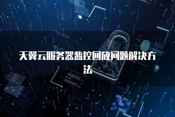 天翼云服务器监控回放问题解决方法