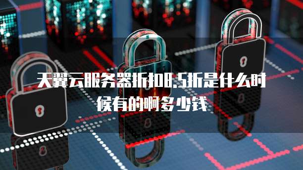 天翼云服务器折扣8.5折是什么时候有的啊多少钱