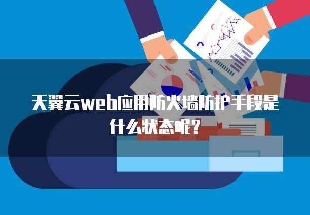 天翼云web应用防火墙防护手段是什么状态呢?