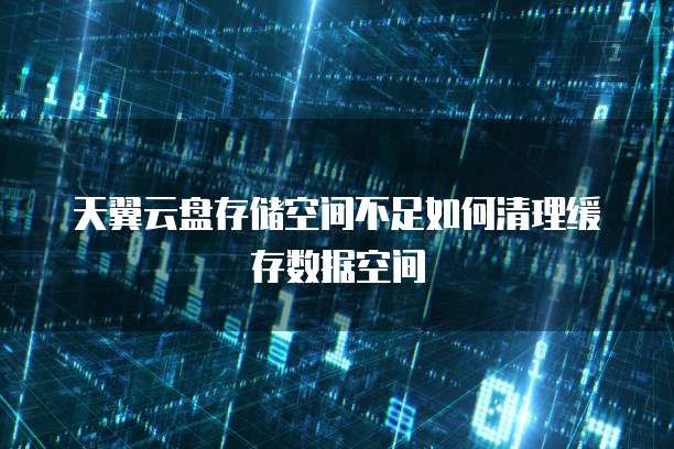 天翼云盘存储空间不足如何清理缓存数据空间