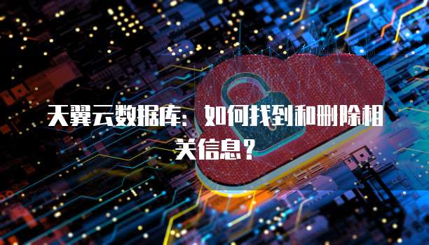 天翼云数据库:如何找到和删除相关信息?