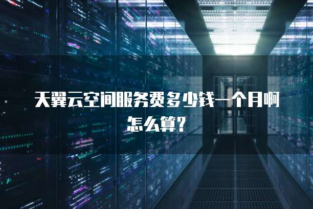 天翼云空间服务费多少钱一个月啊怎么算?