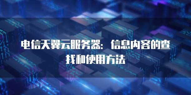 电信天翼云服务器:信息内容的查找和使用方法
