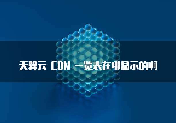 天翼云 CDN 一览表在哪显示的啊