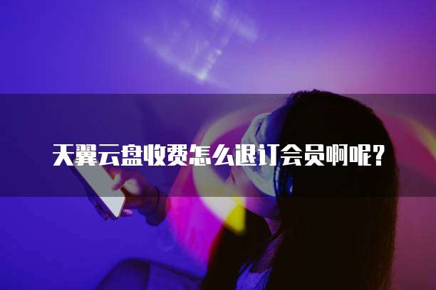 天翼云盘收费怎么退订会员啊呢?
