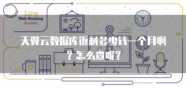 天翼云数据库返利多少钱一个月啊?怎么查呢?