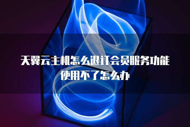 天翼云主机怎么退订会员服务功能使用不了怎么办