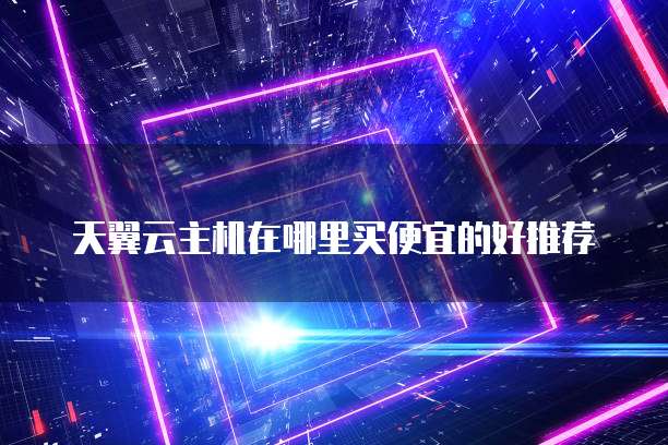 天翼云主机在哪里买便宜的好推荐