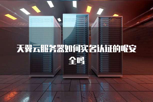 天翼云服务器如何实名认证的呢安全吗
