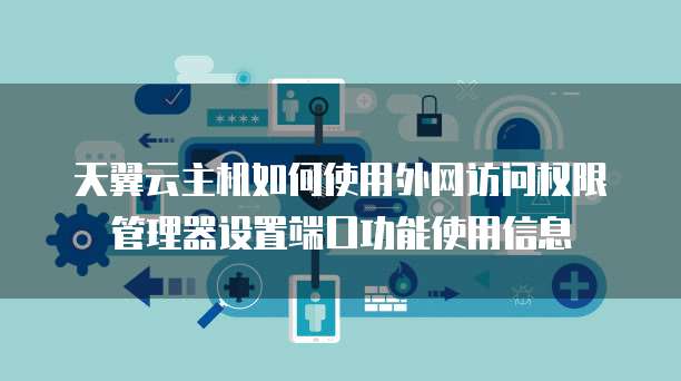 天翼云主机如何使用外网访问权限管理器设置端口功能使用信息