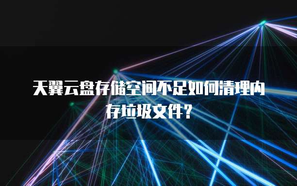 天翼云盘存储空间不足如何清理内存垃圾文件？
