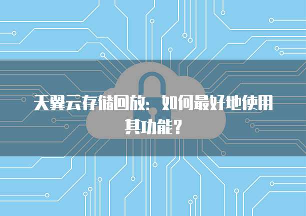 天翼云存储回放:如何最好地使用其功能?