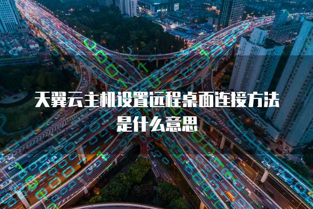 天翼云主机设置远程桌面连接方法是什么意思