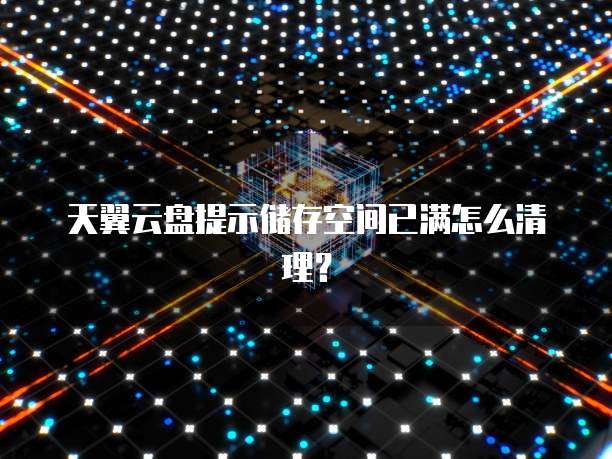 天翼云盘提示储存空间已满怎么清理?