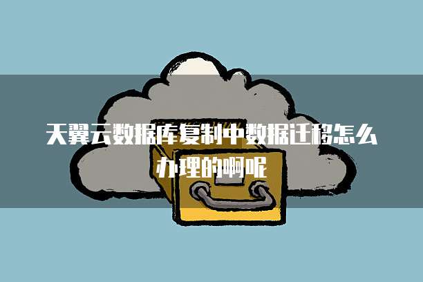 天翼云数据库复制中数据迁移怎么办理的啊呢
