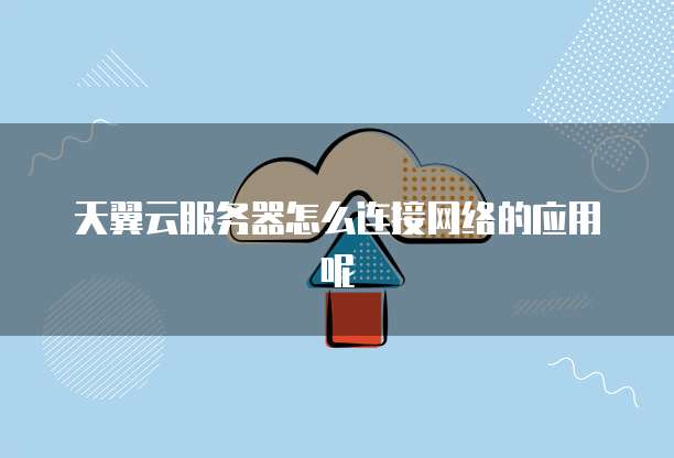 天翼云服务器怎么连接网络的应用呢