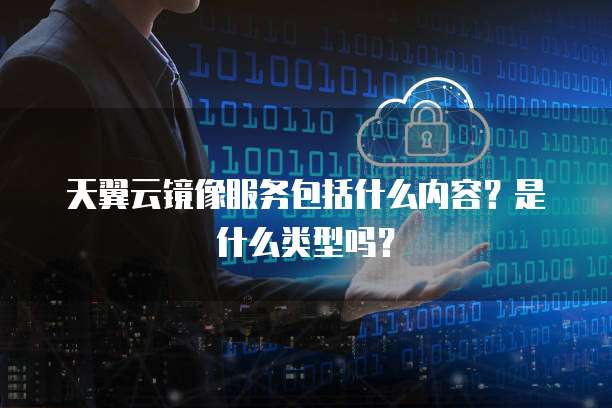 天翼云镜像服务包括什么内容?是什么类型吗?