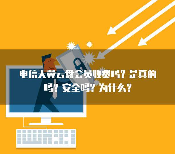 电信天翼云盘会员收费吗？是真的吗？安全吗？为什么？