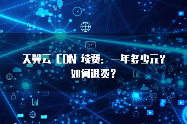 天翼云 CDN 续费:一年多少元?如何退费?